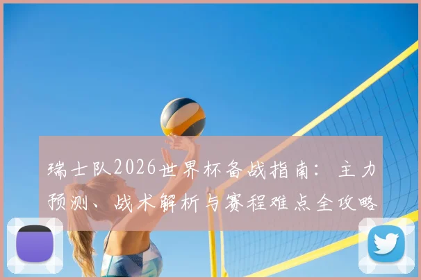 瑞士队2026世界杯备战指南：主力预测、战术解析与赛程难点全攻略