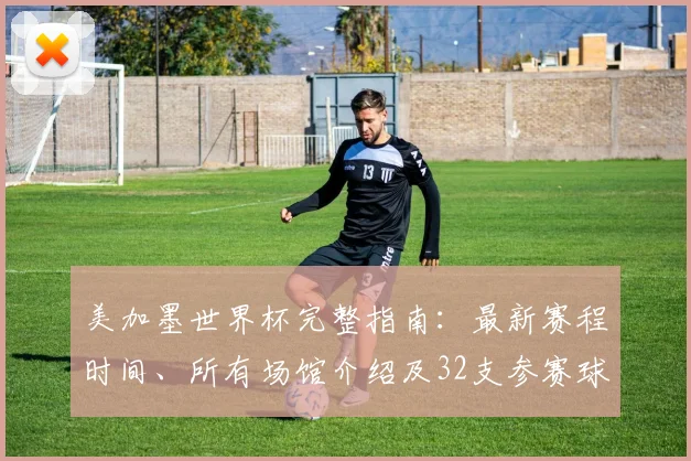 美加墨世界杯完整指南：最新赛程时间、所有场馆介绍及32支参赛球队名单全览