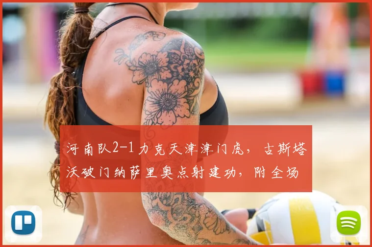 河南队2-1力克天津津门虎,古斯塔沃破门纳萨里奥点射建功,附全场战报
