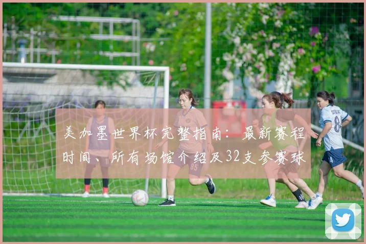美加墨世界杯完整指南：最新赛程时间、所有场馆介绍及32支参赛球队名单全览