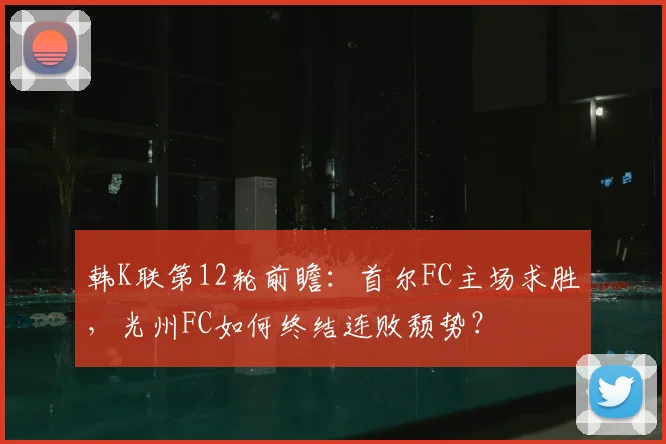 韩K联第12轮前瞻：首尔FC主场求胜，光州FC如何终结连败颓势？