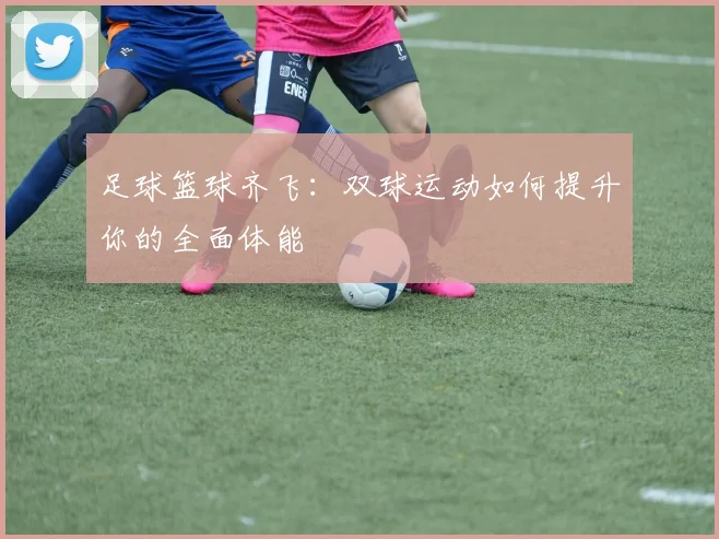 足球篮球齐飞：双球运动如何提升你的全面体能