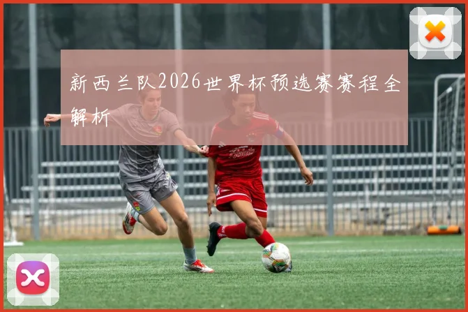 新西兰队2026世界杯预选赛赛程全解析