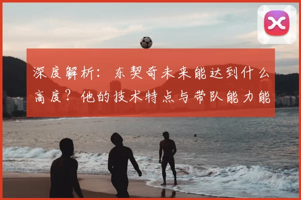 深度解析:东契奇未来能达到什么高度?他的技术特点与带队能力能否支撑其成为NBA第一人?