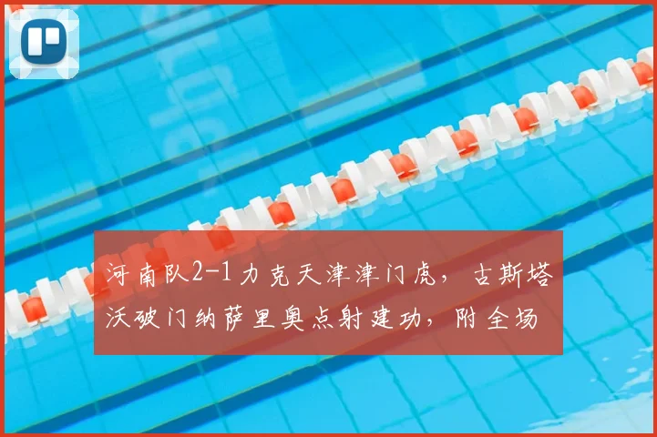 河南队2-1力克天津津门虎，古斯塔沃破门纳萨里奥点射建功，附全场战报