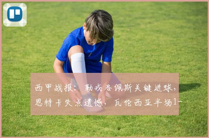 西甲战报：勒戎洛佩斯关键进球，恩特卡失点遗憾，瓦伦西亚半场1-1巴列卡诺