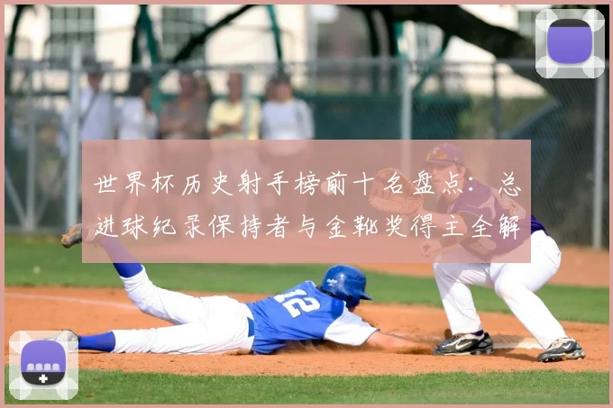 世界杯历史射手榜前十名盘点：总进球纪录保持者与金靴奖得主全解析
